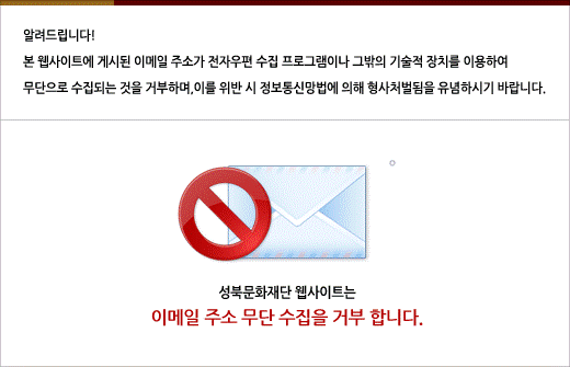 알려드립니다! 본 웹사이트에 게시된 이메일 주소가 전자우편 수집 프로그램이나 그밖의 기술적 장치를 이용하여 무단으로 수집되는 것을 거부하며, 이를 위반 시 정보통신망법에 의해 형사처벌됨을 유념하시기 바랍니다. 성북문화재단 웹사이트는 이메일 주소 무단 수집을 거부합니다.